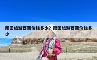 跟團旅游西藏價錢多少？跟團旅游西藏價錢多少