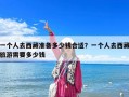 一個人去西藏準備多少錢合適？一個人去西藏旅游需要多少錢