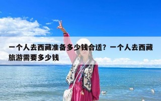 一個人去西藏準備多少錢合適？一個人去西藏旅游需要多少錢