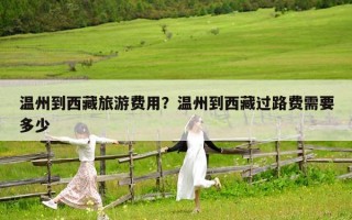 溫州到西藏旅游費用？溫州到西藏過路費需要多少