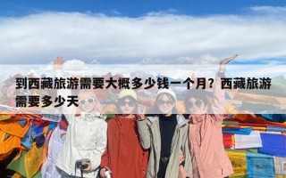 到西藏旅游需要大概多少錢一個月？西藏旅游需要多少天