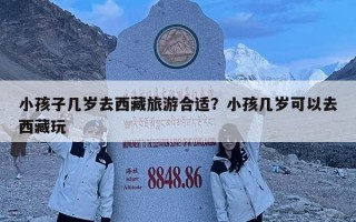 小孩子幾歲去西藏旅游合適？小孩幾歲可以去西藏玩