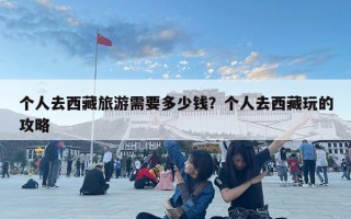 個人去西藏旅游需要多少錢？個人去西藏玩的攻略