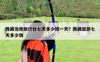 西藏當地旅行社七天多少錢一天？西藏旅游七天多少錢
