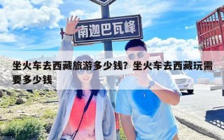 坐火車去西藏旅游多少錢？坐火車去西藏玩需要多少錢