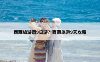 西藏旅游團9日游？西藏旅游9天攻略