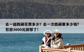去一趟西藏花費(fèi)多少？去一次西藏要多少錢?窮游3000元就夠了!