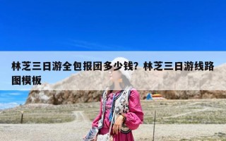 林芝三日游全包報團多少錢？林芝三日游線路圖模板