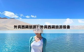外賓西藏旅游？外賓西藏旅游報備
