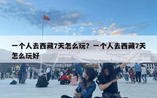 一個人去西藏7天怎么玩？一個人去西藏7天怎么玩好