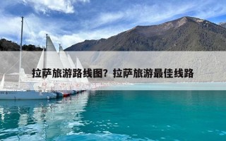 拉薩旅游路線圖？拉薩旅游最佳線路