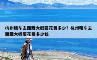 杭州租車去西藏大概要花費多少？杭州租車去西藏大概要花費多少錢