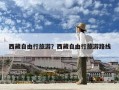西藏自由行旅游？西藏自由行旅游路線