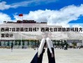 西藏7日游最佳路線？西藏七日游旅游線路方案設計