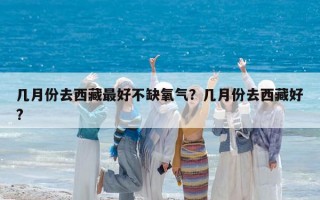幾月份去西藏最好不缺氧氣？幾月份去西藏好?