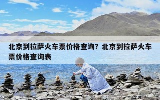 北京到拉薩火車票價格查詢？北京到拉薩火車票價格查詢表