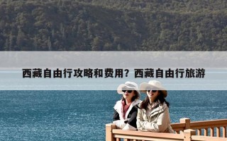 西藏自由行攻略和費用？西藏自由行旅游