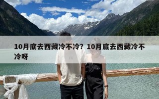 10月底去西藏冷不冷？10月底去西藏冷不冷呀