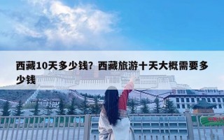 西藏10天多少錢？西藏旅游十天大概需要多少錢