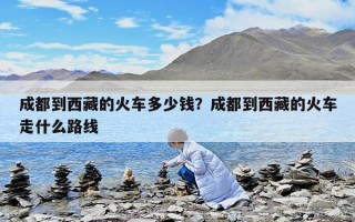 成都到西藏的火車多少錢？成都到西藏的火車走什么路線