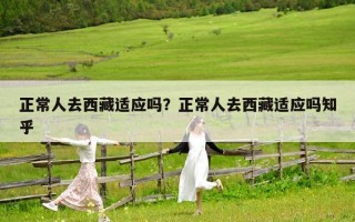 正常人去西藏適應嗎？正常人去西藏適應嗎知乎