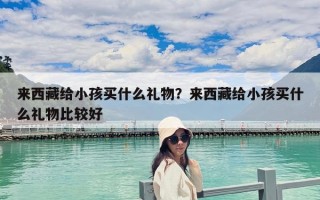 來西藏給小孩買什么禮物？來西藏給小孩買什么禮物比較好