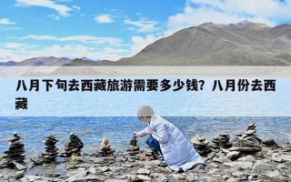 八月下旬去西藏旅游需要多少錢？八月份去西藏