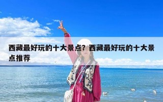 西藏最好玩的十大景點？西藏最好玩的十大景點推薦