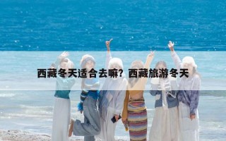 西藏冬天適合去嘛？西藏旅游冬天