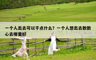 一個人出去可以干點什么？一個人想出去散散心去哪里好