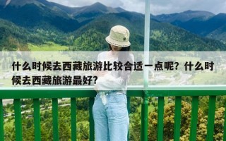 什么時候去西藏旅游比較合適一點呢？什么時候去西藏旅游最好?