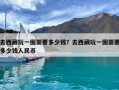 去西藏玩一圈需要多少錢？去西藏玩一圈需要多少錢人民幣