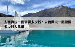 去西藏玩一圈需要多少錢？去西藏玩一圈需要多少錢人民幣