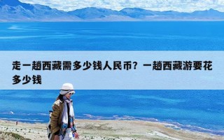 走一趟西藏需多少錢人民幣？一趟西藏游要花多少錢