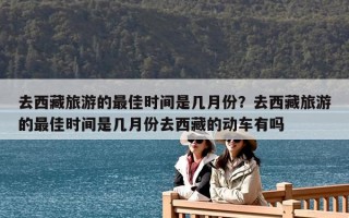 去西藏旅游的最佳時(shí)間是幾月份？去西藏旅游的最佳時(shí)間是幾月份去西藏的動(dòng)車有嗎