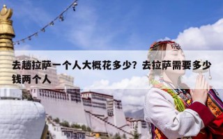 去趟拉薩一個人大概花多少？去拉薩需要多少錢兩個人
