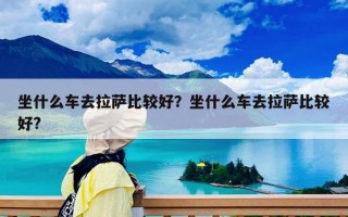 坐什么車去拉薩比較好？坐什么車去拉薩比較好?