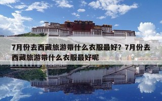 7月份去西藏旅游帶什么衣服最好？7月份去西藏旅游帶什么衣服最好呢