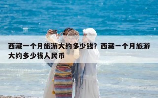 西藏一個月旅游大約多少錢？西藏一個月旅游大約多少錢人民幣