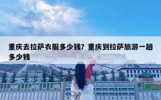 重慶去拉薩衣服多少錢？重慶到拉薩旅游一趟多少錢