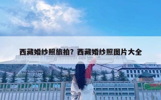 西藏婚紗照旅拍？西藏婚紗照圖片大全