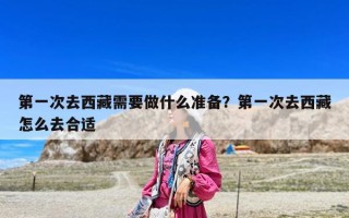 第一次去西藏需要做什么準備?第一次去西藏怎么去合適 第一次去西藏需要做什么準備?第一次去西藏怎么去合適