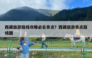西藏旅游路線攻略必去景點？西藏旅游景點路線圖
