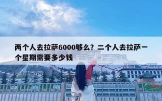 兩個人去拉薩6000夠么？二個人去拉薩一個星期需要多少錢