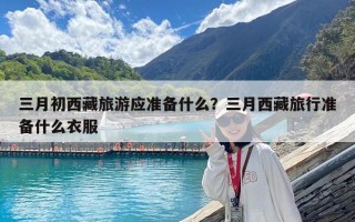 三月初西藏旅游應(yīng)準(zhǔn)備什么？三月西藏旅行準(zhǔn)備什么衣服
