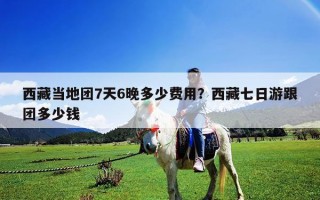 西藏當地團7天6晚多少費用？西藏七日游跟團多少錢