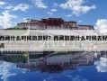 西藏什么時候旅游好？西藏旅游什么時候去好點