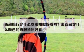 西藏旅行穿什么衣服拍照好看呢？去西藏穿什么顏色的衣服拍照好看