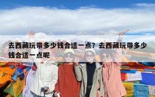 去西藏玩帶多少錢合適一點？去西藏玩帶多少錢合適一點呢