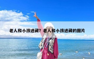老人和小孩進(jìn)藏？老人和小孩進(jìn)藏的圖片